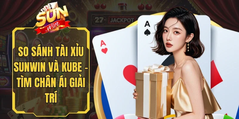 So Sánh Tài Xỉu Sunwin Và Kube